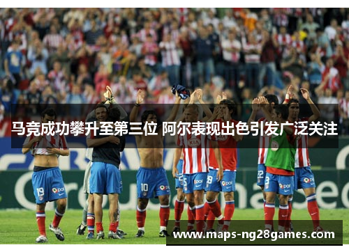 马竞成功攀升至第三位 阿尔表现出色引发广泛关注 马竞成功攀升至第三位 阿尔表现出色引发广泛关注