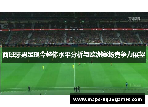 西班牙男足现今整体水平分析与欧洲赛场竞争力展望 西班牙男足现今整体水平分析与欧洲赛场竞争力展望