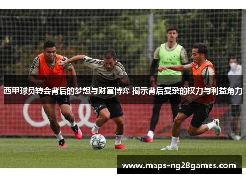 西甲球员转会背后的梦想与财富博弈 揭示背后复杂的权力与利益角力