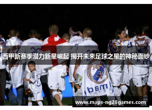 西甲新赛季潜力新星崛起 揭开未来足球之星的神秘面纱