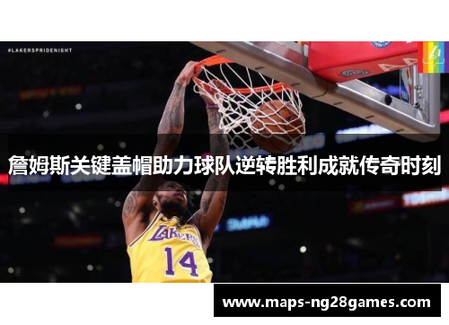 詹姆斯关键盖帽助力球队逆转胜利成就传奇时刻 詹姆斯关键盖帽助力球队逆转胜利成就传奇时刻