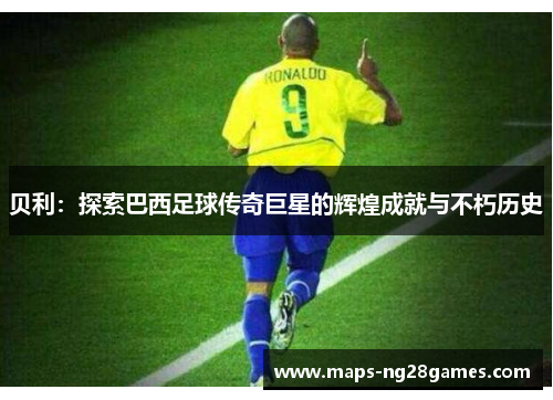 贝利：探索巴西足球传奇巨星的辉煌成就与不朽历史