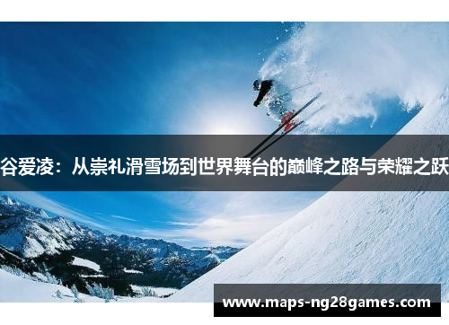 谷爱凌:从崇礼滑雪场到世界舞台的巅峰之路与荣耀之跃 谷爱凌:从崇礼滑雪场到世界舞台的巅峰之路与荣耀之跃