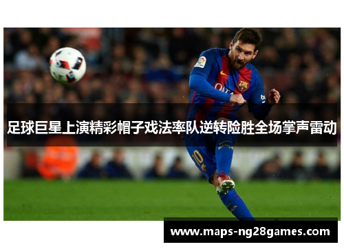 足球巨星上演精彩帽子戏法率队逆转险胜全场掌声雷动