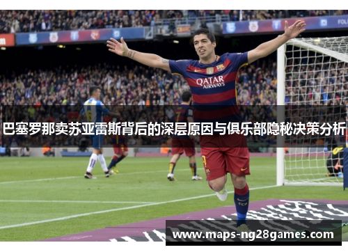 巴塞罗那卖苏亚雷斯背后的深层原因与俱乐部隐秘决策分析 巴塞罗那卖苏亚雷斯背后的深层原因与俱乐部隐秘决策分析