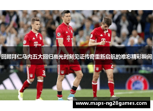 回顾拜仁马内五大回归高光时刻见证传奇重新启航的难忘精彩瞬间 回顾拜仁马内五大回归高光时刻见证传奇重新启航的难忘精彩瞬间
