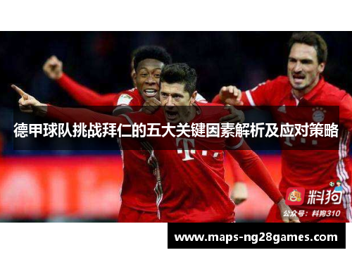 德甲球队挑战拜仁的五大关键因素解析及应对策略 德甲球队挑战拜仁的五大关键因素解析及应对策略