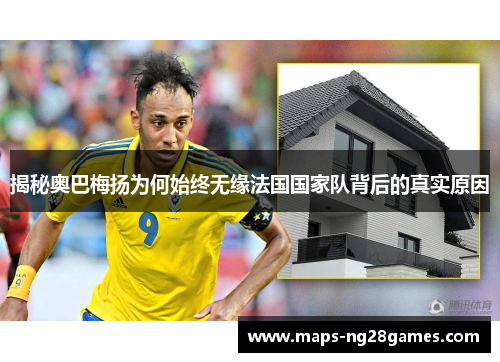 揭秘奥巴梅扬为何始终无缘法国国家队背后的真实原因 揭秘奥巴梅扬为何始终无缘法国国家队背后的真实原因