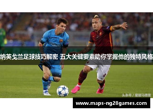 纳英戈兰足球技巧解密 五大关键要素助你掌握他的独特风格