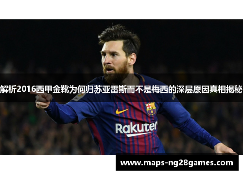 解析2016西甲金靴为何归苏亚雷斯而不是梅西的深层原因真相揭秘 解析2016西甲金靴为何归苏亚雷斯而不是梅西的深层原因真相揭秘