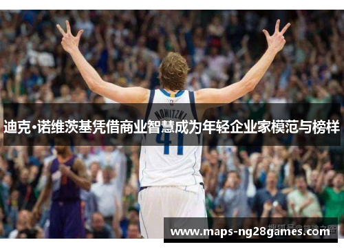 迪克·诺维茨基凭借商业智慧成为年轻企业家模范与榜样 迪克·诺维茨基凭借商业智慧成为年轻企业家模范与榜样