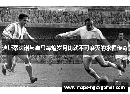 迪斯蒂法诺与皇马辉煌岁月铸就不可磨灭的永恒传奇 迪斯蒂法诺与皇马辉煌岁月铸就不可磨灭的永恒传奇