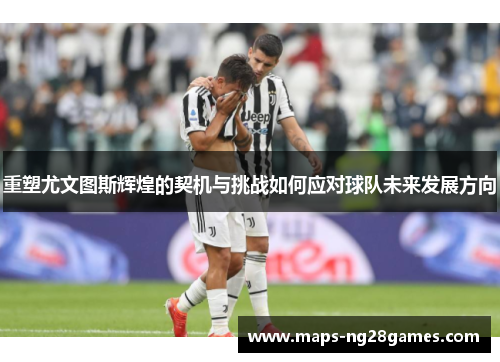 重塑尤文图斯辉煌的契机与挑战如何应对球队未来发展方向 重塑尤文图斯辉煌的契机与挑战如何应对球队未来发展方向