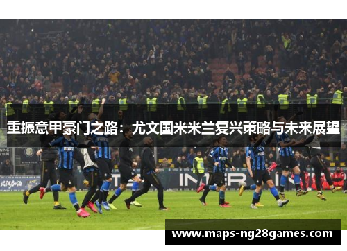 重振意甲豪门之路：尤文国米米兰复兴策略与未来展望