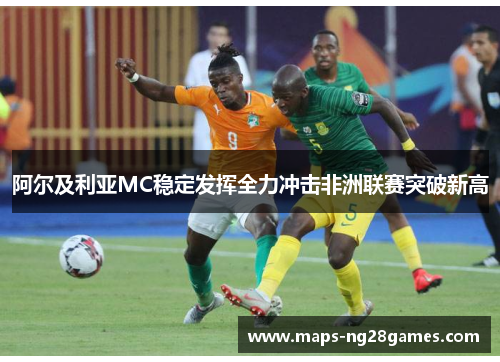 阿尔及利亚MC稳定发挥全力冲击非洲联赛突破新高