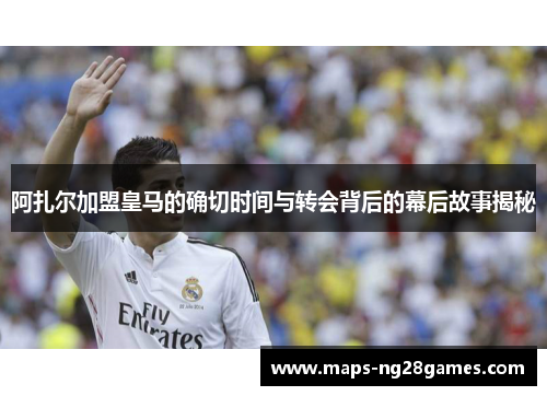 阿扎尔加盟皇马的确切时间与转会背后的幕后故事揭秘