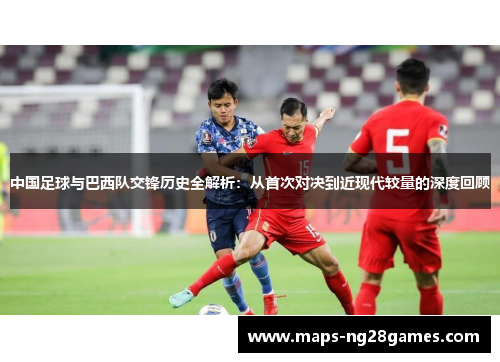 中国足球与巴西队交锋历史全解析:从首次对决到近现代较量的深度回顾 中国足球与巴西队交锋历史全解析:从首次对决到近现代较量的深度回顾