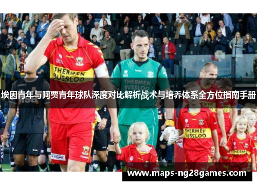 埃因青年与阿贾青年球队深度对比解析战术与培养体系全方位指南手册