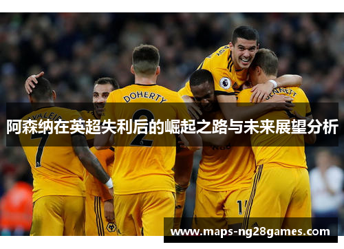 阿森纳在英超失利后的崛起之路与未来展望分析