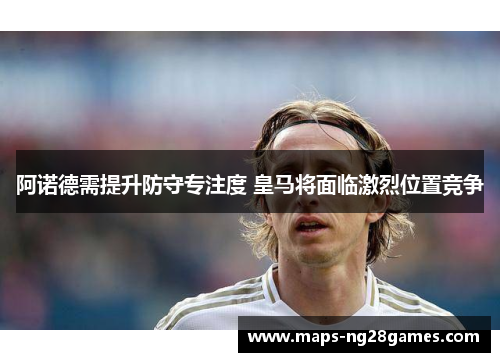 阿诺德需提升防守专注度 皇马将面临激烈位置竞争 阿诺德需提升防守专注度 皇马将面临激烈位置竞争