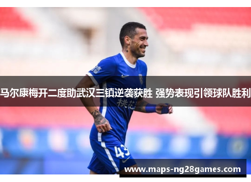 马尔康梅开二度助武汉三镇逆袭获胜 强势表现引领球队胜利 马尔康梅开二度助武汉三镇逆袭获胜 强势表现引领球队胜利