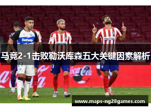 马竞2-1击败勒沃库森五大关键因素解析