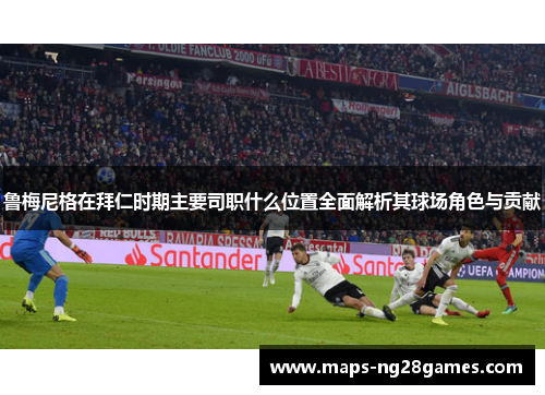 鲁梅尼格在拜仁时期主要司职什么位置全面解析其球场角色与贡献 鲁梅尼格在拜仁时期主要司职什么位置全面解析其球场角色与贡献