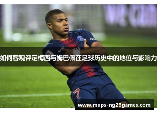 如何客观评定梅西与姆巴佩在足球历史中的地位与影响力 如何客观评定梅西与姆巴佩在足球历史中的地位与影响力