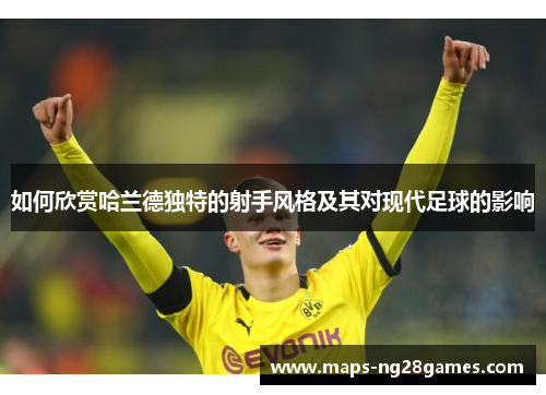如何欣赏哈兰德独特的射手风格及其对现代足球的影响 如何欣赏哈兰德独特的射手风格及其对现代足球的影响
