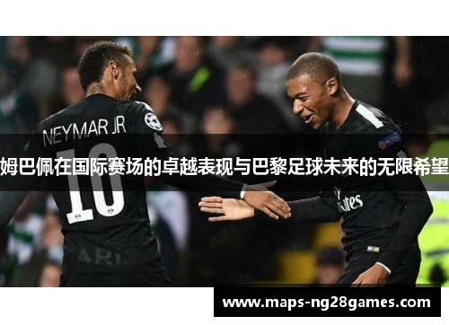 姆巴佩在国际赛场的卓越表现与巴黎足球未来的无限希望 姆巴佩在国际赛场的卓越表现与巴黎足球未来的无限希望