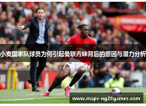 小麦国家队球员为何引起曼联青睐背后的原因与潜力分析