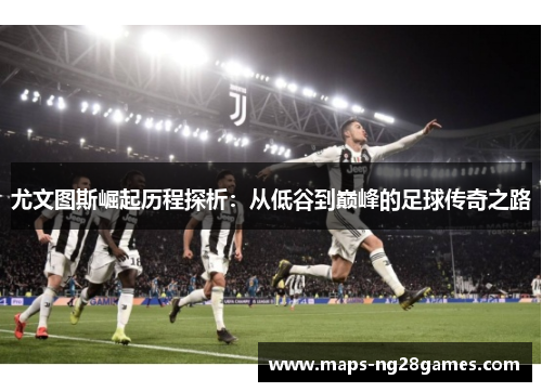 尤文图斯崛起历程探析：从低谷到巅峰的足球传奇之路