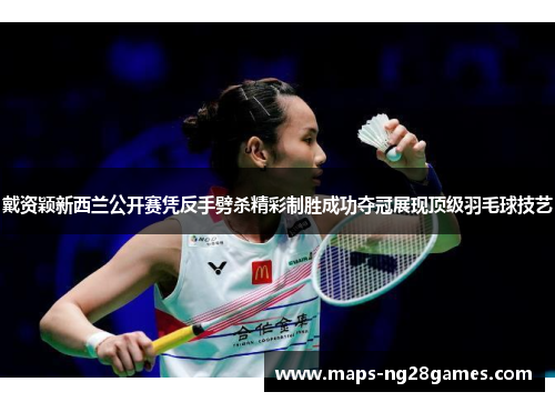 戴资颖新西兰公开赛凭反手劈杀精彩制胜成功夺冠展现顶级羽毛球技艺