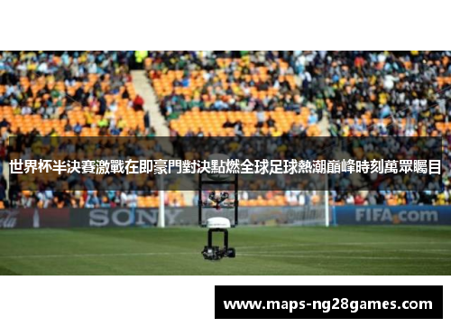 世界杯半決賽激戰在即豪門對決點燃全球足球熱潮巔峰時刻萬眾矚目